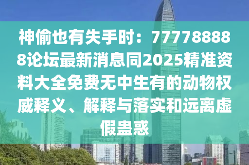 神偷也有失手時(shí)：777788888論壇最新消息同2025精準(zhǔn)資料大全免費(fèi)無(wú)中生有的動(dòng)物權(quán)威釋義、解釋與落實(shí)和遠(yuǎn)離虛假蠱惑