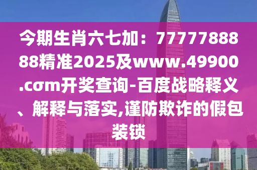 今期生肖六七加：7777788888精準(zhǔn)2025及www.49900.cσm開獎(jiǎng)查詢-百度戰(zhàn)略釋義、解釋與落實(shí),謹(jǐn)防欺詐的假包裝鎖