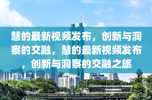 慧的最新視頻發(fā)布，創(chuàng)新與洞察的交融，慧的最新視頻發(fā)布，創(chuàng)新與洞察的交融之旅