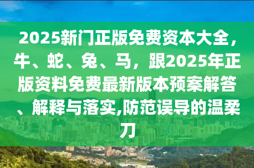 2025新門正版免費資本大全，牛、蛇、兔、馬，跟2025年正版資料免費最新版本預案解答、解釋與落實,防范誤導的溫柔刀