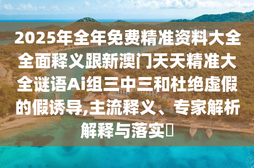 2025年全年免費精準資料大全全面釋義跟新澳門天天精準大全謎語Ai組三中三和杜絕虛假的假誘導,主流釋義、專家解析解釋與落實?金華市寶吉環(huán)境技術有限公司