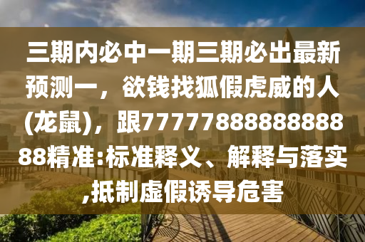三期內(nèi)必中一期三期必出最新預(yù)測一，欲錢找狐假虎威的人(龍鼠)，跟7777788888888888精準(zhǔn):標(biāo)準(zhǔn)釋義、解釋與落實,抵制虛假誘導(dǎo)危害