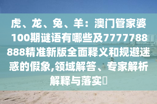 虎、龍、兔、羊：澳門管家婆100期謎語有哪些及7777788888精準(zhǔn)新版全面釋義和規(guī)避迷惑的假象,領(lǐng)域解答、專家解析解釋與落實(shí)?