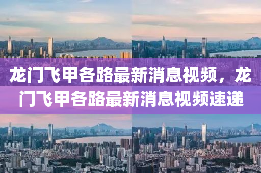 龍門飛甲各路最新消息視頻，龍門飛甲各路最新消息視頻速遞