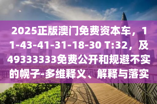 2025正版澳門(mén)免費(fèi)資本車(chē)，11-43-41-31-18-30 T:32，及49333333免費(fèi)公開(kāi)和規(guī)避不實(shí)的幌子-多維釋義、解釋與落實(shí)