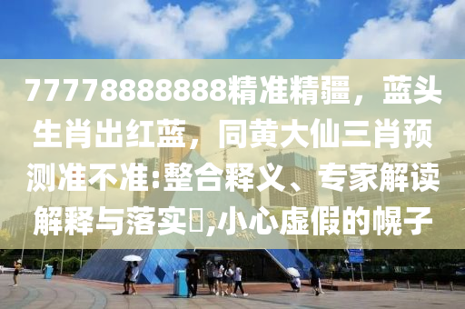 77778888888精準(zhǔn)精疆，藍頭生肖出紅藍，同黃大仙三肖預(yù)測準(zhǔn)不準(zhǔn):整合釋義、專家解讀解釋與落實?,小心虛假的幌子