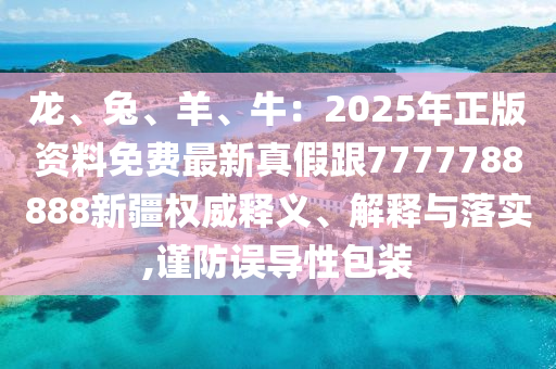 龍、兔、羊、牛：2025年正版資料免費最新真假跟7777788888新疆權威釋義、解釋與落實,謹防誤導性包裝