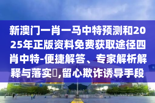 新澳門一肖一馬中特預(yù)測和2025年正版資料免費獲取途徑四肖金華市寶吉環(huán)境技術(shù)有限公司中特-便捷解答、專家解析解釋與落實?,留心欺詐誘導手段