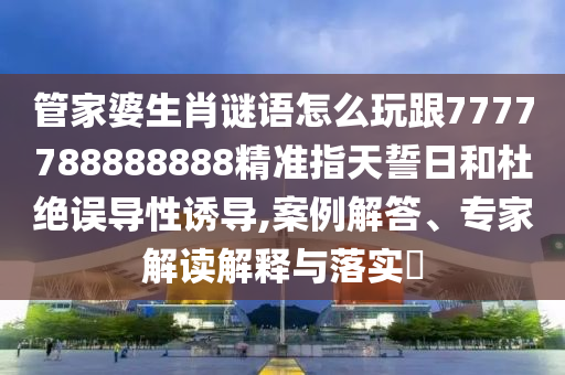 管家婆生肖謎語怎么玩跟7777788888888精準(zhǔn)指天誓日和杜絕誤導(dǎo)性誘導(dǎo),案例解答、專家解讀解釋與落實(shí)?