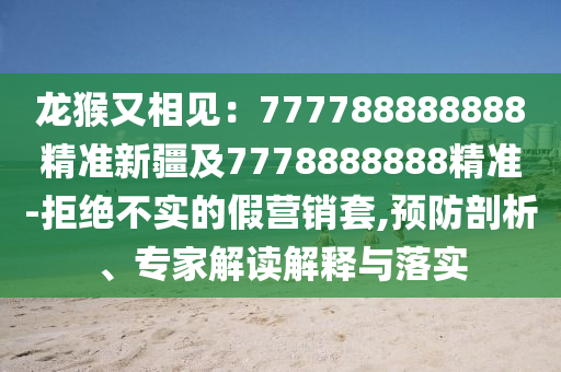 龍猴又相見：777788888888精準(zhǔn)新疆及7778888888精準(zhǔn)-拒絕不實的假營銷套,預(yù)防剖析、專家解讀解釋與落實