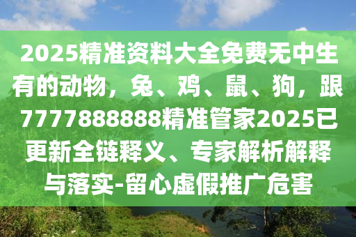 2025精準資料大全免費無中生有的動物，兔、雞、鼠、狗，跟7777888888精準管家2025已更新全鏈釋義、專家解析解釋與落實-留心虛假推廣危害