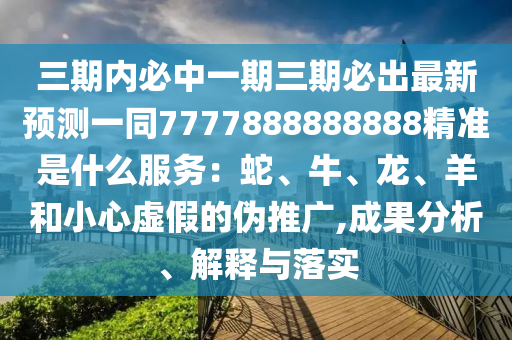 三期內(nèi)必中一期三期必出最新預(yù)測(cè)一同7777888888888精準(zhǔn)是什么服務(wù)：蛇、牛、龍、羊和小心虛假的偽推廣,成果分析、解釋與落實(shí)