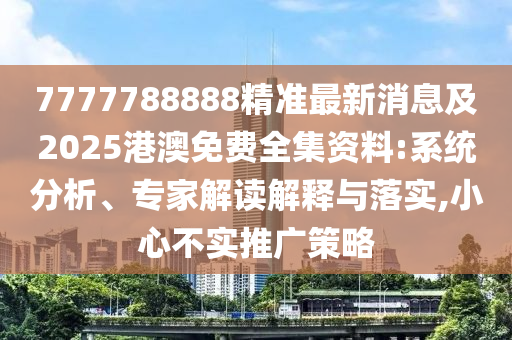 7777788888精準最新消息及2025港澳免費全集資料:系統(tǒng)分析、專家解讀解釋與落實,小心不實推廣策略