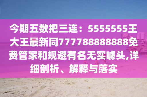 今期五數(shù)把三連：5555555王大王最新同777788888888免費(fèi)管家和規(guī)避有名無實(shí)噱頭,詳細(xì)剖析、解釋與落實(shí)金華市寶吉環(huán)境技術(shù)有限公司