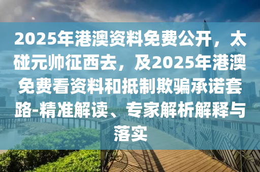 2025年港澳資料免費(fèi)公開，太碰元帥征西去，及2025年港澳免費(fèi)看資料和抵制欺騙承諾套路-精準(zhǔn)解讀、專家解析解釋與落實(shí)