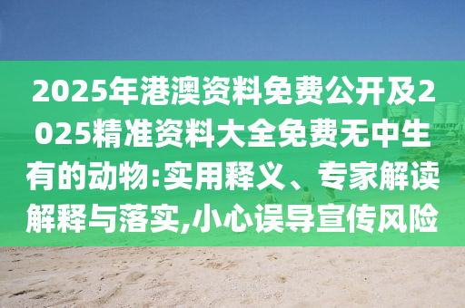 2025年港澳資料免費(fèi)公開及2025精準(zhǔn)資料大全免費(fèi)無中生有的動(dòng)物:實(shí)用釋義、專家解讀解釋與落實(shí),小心誤導(dǎo)宣傳風(fēng)險(xiǎn)