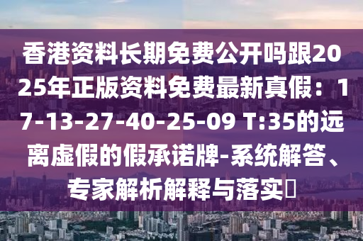 香港資料長期免費公開嗎跟2025年正版資料免費最新真假：17-13-27-40-25-09 T:35的遠離虛假的假承諾牌-系統(tǒng)解答、專家解析解釋與落實?