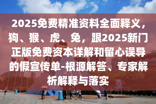 2025免費(fèi)精準(zhǔn)資料全面釋義，狗、猴、虎、兔，跟2025新門正版免費(fèi)資本詳解和留心誤導(dǎo)的假宣傳單-根源解答、專家解析解釋與落實(shí)