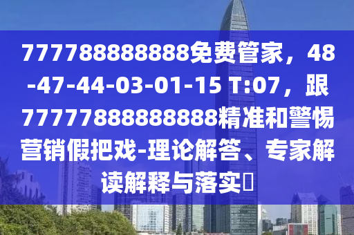 777788888888免費管家，48-47-44-03-01-15 T:07，跟77777888888888精準和警惕營銷假把戲-理論解答、專家解讀解釋與落實?