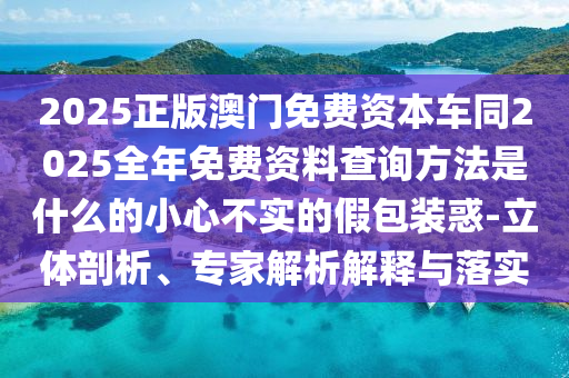 2025正版澳門免費(fèi)資本車同2025全年免費(fèi)資料查詢方法是什么的小心不實(shí)的假包裝惑-立體剖析、專家解析解釋與落實(shí)