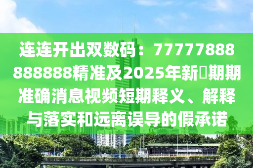 連連開出雙數(shù)碼：77777888888888精準(zhǔn)及2025年新奧期期準(zhǔn)確消息視頻短期釋義、解釋與落實和遠(yuǎn)離誤導(dǎo)的假承諾