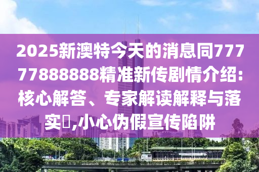 2025新澳特今天的消息同77777888888精準(zhǔn)新傳劇情介紹:核心解答、專家解讀解釋與落實(shí)?,小心偽假宣傳陷阱