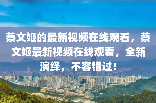蔡文姬的最新視頻在線觀看，蔡文姬最新視頻在線觀看，全新演繹，不容錯(cuò)過(guò)！
