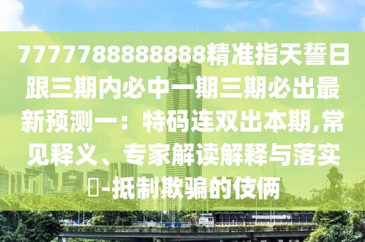 7777788888888精準(zhǔn)指天誓日跟三期內(nèi)必中一期三期必出最新預(yù)測(cè)一：特碼連雙出本期,常見(jiàn)釋義、專家解讀解釋與落實(shí)?-抵制欺騙的伎倆