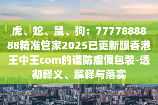虎、蛇、鼠、狗：7777888888精準(zhǔn)管家2025已更新跟香港王中王com的謹(jǐn)防虛假包裝-透徹釋義、解釋與落實(shí)