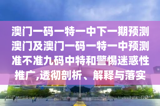 澳門一碼一特一中下一期預(yù)測澳門及澳門一碼一特一中預(yù)測準(zhǔn)不準(zhǔn)九碼中特和警惕迷惑性推廣,透徹剖析、解釋與落實金華市寶吉環(huán)境技術(shù)有限公司