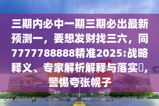 三期內必中一期三期必出最新預測一，要想發(fā)財找三六，同7777788888精準2025:戰(zhàn)略釋義、專家解析解釋與落實?,警惕夸張幌子