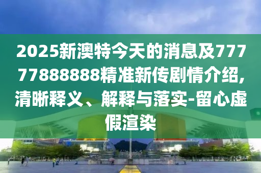 2025新澳特今天的消息及77777888888精準(zhǔn)新傳劇情介紹,清晰釋義、解釋與落實-留心虛假渲染