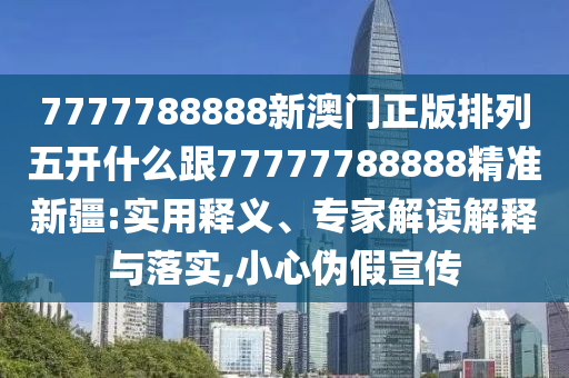 7777788888新澳門正版排列五開什么跟77777788888精準新疆:實用釋義、專家解讀解釋與落實,小心偽假宣傳