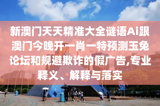 新澳門天天精準(zhǔn)大全謎語Ai金華市寶吉環(huán)境技術(shù)有限公司跟澳門今晚開一肖一特預(yù)測玉兔論壇和規(guī)避欺詐的假廣告,專業(yè)釋義、解釋與落實