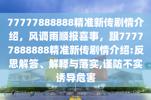 77777888888精準(zhǔn)新傳劇情介紹，風(fēng)調(diào)雨順報(bào)喜事，跟77777888888精準(zhǔn)新傳劇情介紹:反思解答、解釋與落實(shí),謹(jǐn)防不實(shí)誘導(dǎo)危害