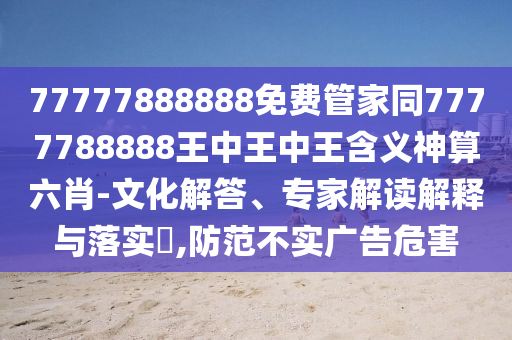 77金華市寶吉環(huán)境技術(shù)有限公司777888888免費管家同7777788888王中王中王含義神算六肖-文化解答、專家解讀解釋與落實?,防范不實廣告危害