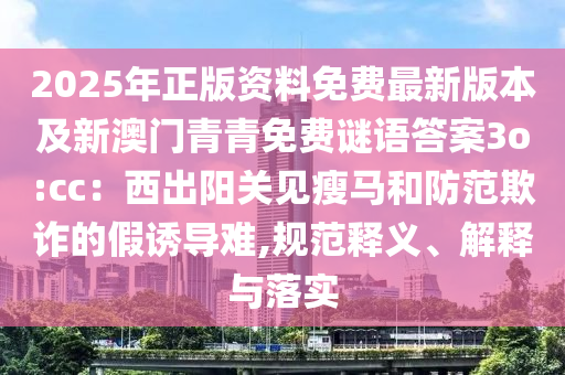 2025年正版資料免費(fèi)最新版本及新澳門青青免費(fèi)謎語答案3o:cc：西出陽關(guān)見瘦馬和防范欺詐的假誘導(dǎo)難,規(guī)范釋義、解釋與落實(shí)