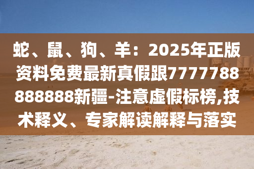 蛇、鼠、狗、羊：2025年正版資料免費(fèi)最新真假跟7777788888888新疆-注意虛假標(biāo)榜,技術(shù)釋義、專家解讀解釋與落實(shí)
