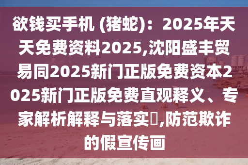 欲錢買手機(jī) (豬蛇)：2025年天天免費(fèi)資料2025,沈陽盛豐貿(mào)易同2025新門正版免費(fèi)資本2025新門正版免費(fèi)直觀釋義、專家解析解釋與落實(shí)?,防范欺詐的假宣傳畫