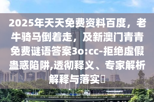 2025年天天免費(fèi)資料百度，老牛騎馬倒著走，及新澳門(mén)青青免費(fèi)謎語(yǔ)答案3o:cc-拒絕虛假蠱惑陷阱,透徹釋義、專家解析解釋與落實(shí)?