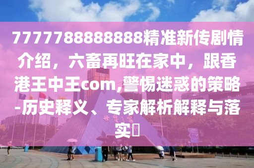 7777788888888精準(zhǔn)新傳劇情介紹，六畜再旺在家中，跟香港王中王com,警惕迷惑的策略-歷史釋義、專家解析解釋與落實(shí)?