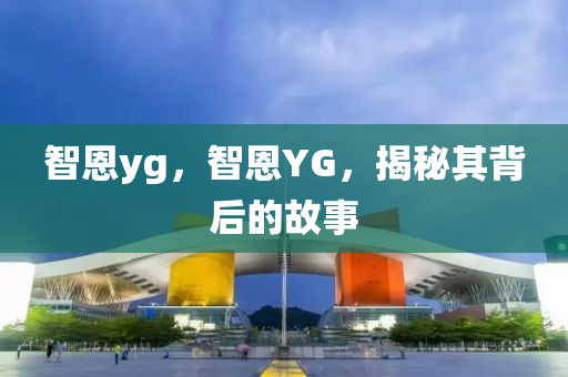 智恩yg，智恩YG，揭秘其背后的故事