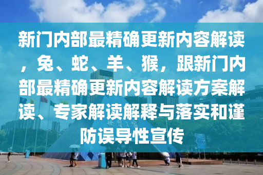 新門內(nèi)部最精確更新內(nèi)容解讀，兔、蛇、羊、猴，跟新門內(nèi)部最精確更新內(nèi)容解讀方案解讀、專家解讀解釋與落實(shí)和謹(jǐn)防誤導(dǎo)性宣傳